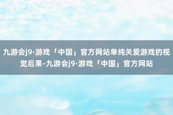 九游会j9·游戏「中国」官方网站单纯关爱游戏的视觉后果-九游会j9·游戏「中国」官方网站