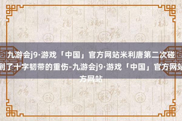 九游会j9·游戏「中国」官方网站米利唐第二次碰到了十字韧带的重伤-九游会j9·游戏「中国」官方网站