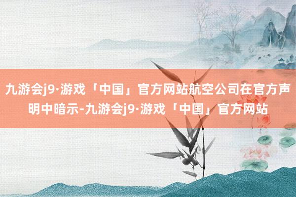 九游会j9·游戏「中国」官方网站航空公司在官方声明中暗示-九游会j9·游戏「中国」官方网站