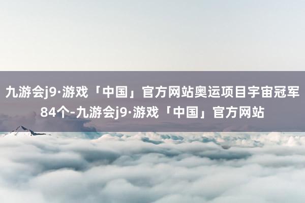 九游会j9·游戏「中国」官方网站奥运项目宇宙冠军84个-九游会j9·游戏「中国」官方网站