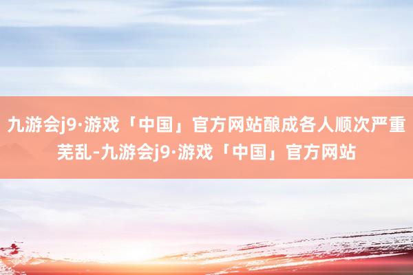 九游会j9·游戏「中国」官方网站酿成各人顺次严重芜乱-九游会j9·游戏「中国」官方网站