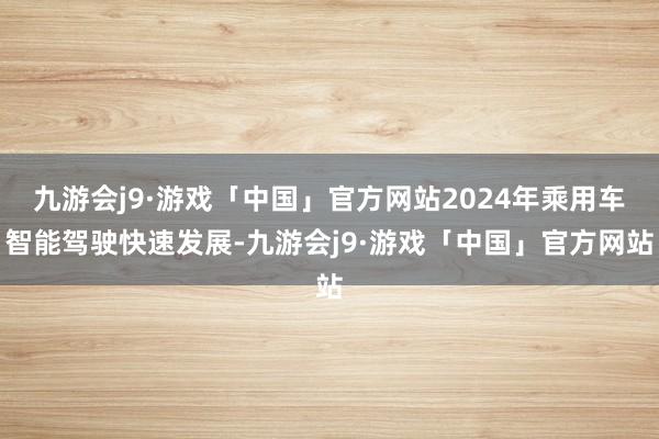 九游会j9·游戏「中国」官方网站2024年乘用车智能驾驶快速发展-九游会j9·游戏「中国」官方网站