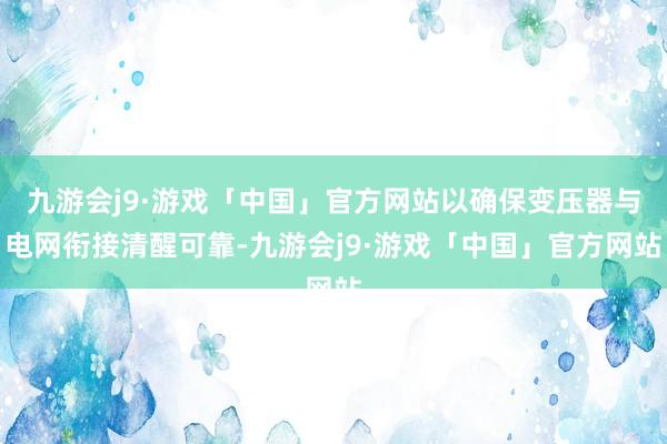 九游会j9·游戏「中国」官方网站以确保变压器与电网衔接清醒可靠-九游会j9·游戏「中国」官方网站