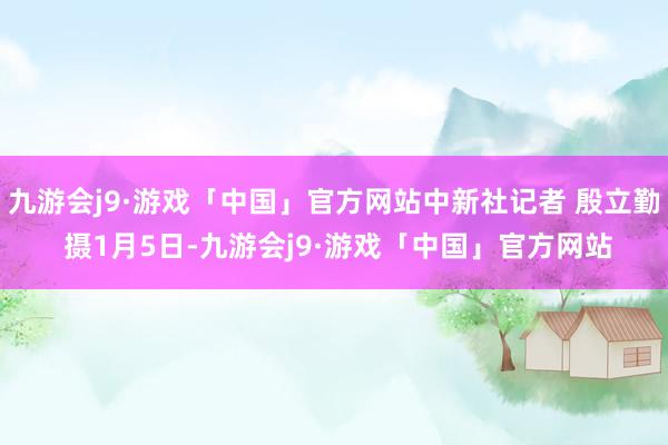 九游会j9·游戏「中国」官方网站中新社记者 殷立勤 摄1月5日-九游会j9·游戏「中国」官方网站