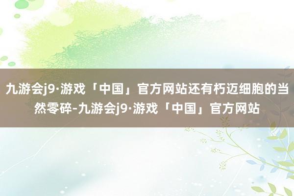 九游会j9·游戏「中国」官方网站还有朽迈细胞的当然零碎-九游会j9·游戏「中国」官方网站