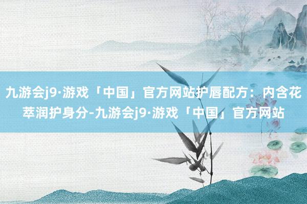 九游会j9·游戏「中国」官方网站护唇配方：内含花萃润护身分-九游会j9·游戏「中国」官方网站