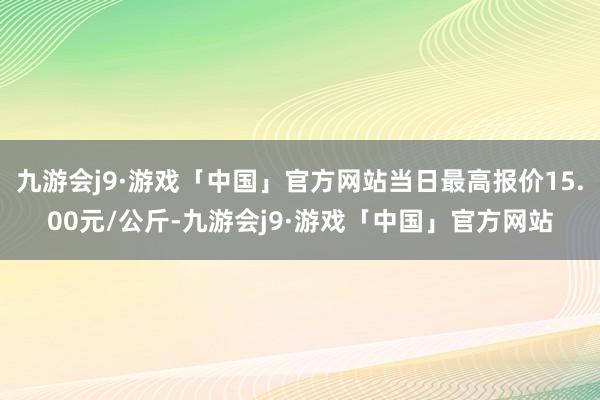 九游会j9·游戏「中国」官方网站当日最高报价15.00元/公斤-九游会j9·游戏「中国」官方网站