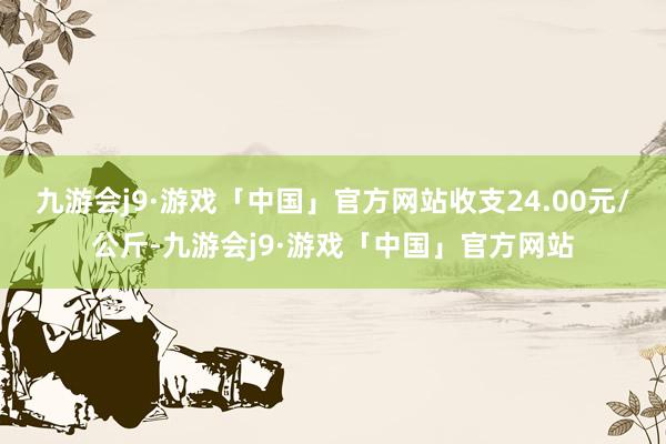 九游会j9·游戏「中国」官方网站收支24.00元/公斤-九游会j9·游戏「中国」官方网站