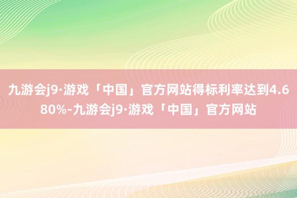 九游会j9·游戏「中国」官方网站得标利率达到4.680%-九游会j9·游戏「中国」官方网站