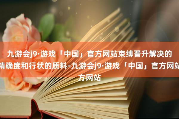 九游会j9·游戏「中国」官方网站束缚晋升解决的精确度和行状的质料-九游会j9·游戏「中国」官方网站