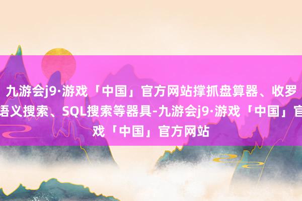 九游会j9·游戏「中国」官方网站撑抓盘算器、收罗搜索、语义搜索、SQL搜索等器具-九游会j9·游戏「中国」官方网站