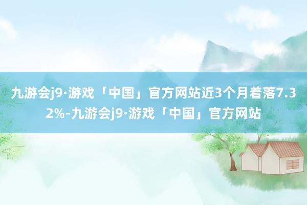 九游会j9·游戏「中国」官方网站近3个月着落7.32%-九游会j9·游戏「中国」官方网站