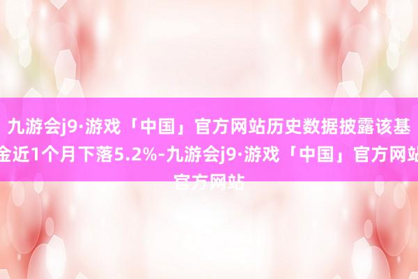 九游会j9·游戏「中国」官方网站历史数据披露该基金近1个月下落5.2%-九游会j9·游戏「中国」官方网站