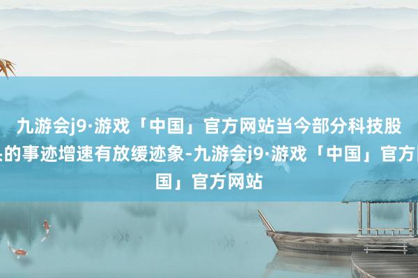 九游会j9·游戏「中国」官方网站当今部分科技股龙头的事迹增速有放缓迹象-九游会j9·游戏「中国」官方网站