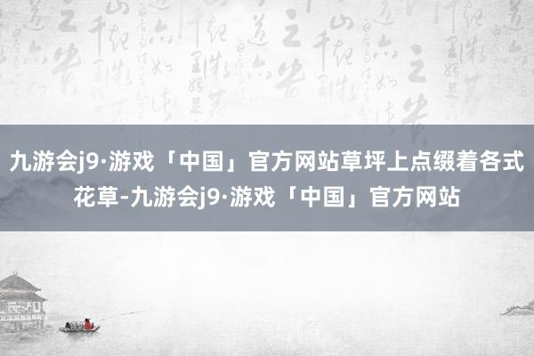 九游会j9·游戏「中国」官方网站草坪上点缀着各式花草-九游会j9·游戏「中国」官方网站