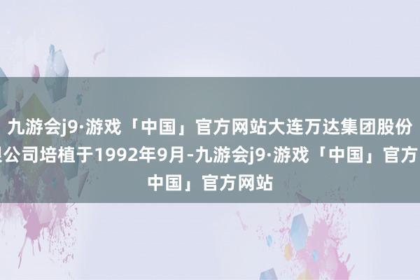 九游会j9·游戏「中国」官方网站大连万达集团股份有限公司培植于1992年9月-九游会j9·游戏「中国」官方网站