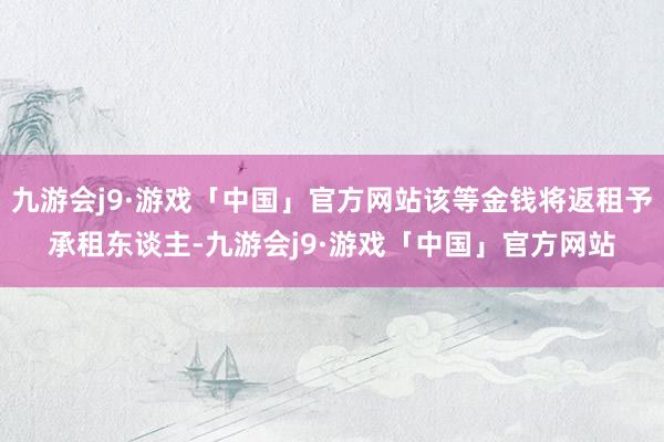 九游会j9·游戏「中国」官方网站该等金钱将返租予承租东谈主-九游会j9·游戏「中国」官方网站