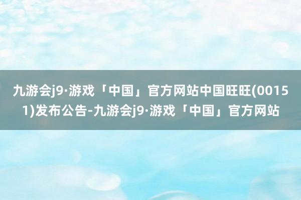 九游会j9·游戏「中国」官方网站中国旺旺(00151)发布公告-九游会j9·游戏「中国」官方网站