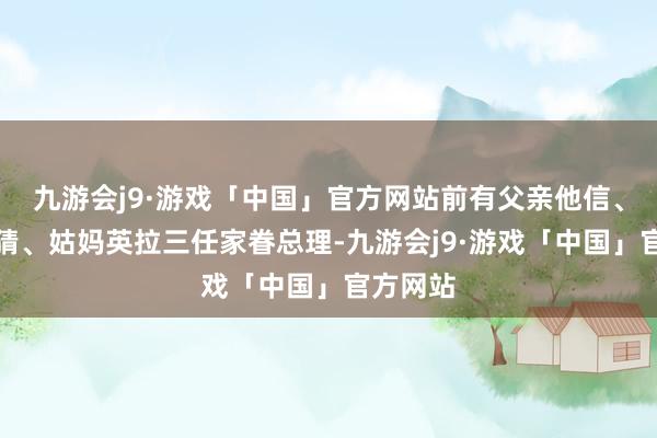 九游会j9·游戏「中国」官方网站前有父亲他信、姑父颂猜、姑妈英拉三任家眷总理-九游会j9·游戏「中国」官方网站