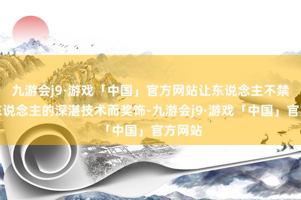 九游会j9·游戏「中国」官方网站让东说念主不禁为古东说念主的深湛技术而奖饰-九游会j9·游戏「中国」官方网站