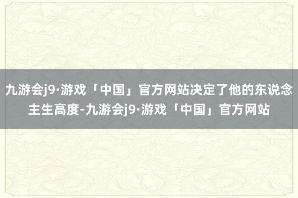 九游会j9·游戏「中国」官方网站决定了他的东说念主生高度-九游会j9·游戏「中国」官方网站