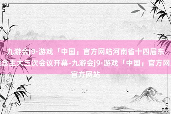 九游会j9·游戏「中国」官方网站河南省十四届东说念主大三次会议开幕-九游会j9·游戏「中国」官方网站